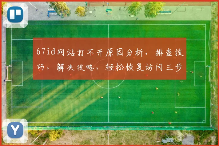 67id网站打不开原因分析，排查技巧，解决攻略，轻松恢复访问三步走