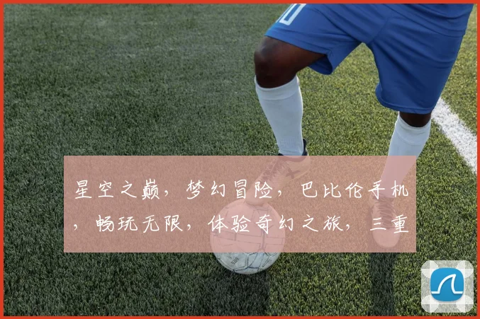 星空之巅，梦幻冒险，巴比伦手机，畅玩无限，体验奇幻之旅，三重惊喜，不容错过