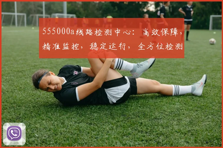 555000a线路检测中心：高效保障，精准监控，稳定运行，全方位检测体验