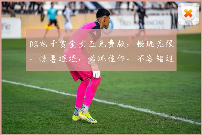 pg电子赏金女王免费版，畅玩无限，惊喜连连，必玩佳作，不容错过，体验非凡