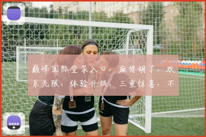 巅峰国际登录入口，麻将胡了，欢乐无限，体验升级，三重惊喜，不容错过