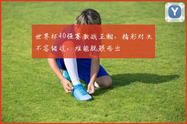 世界杯40强赛激战正酣，精彩对决不容错过，谁能脱颖而出