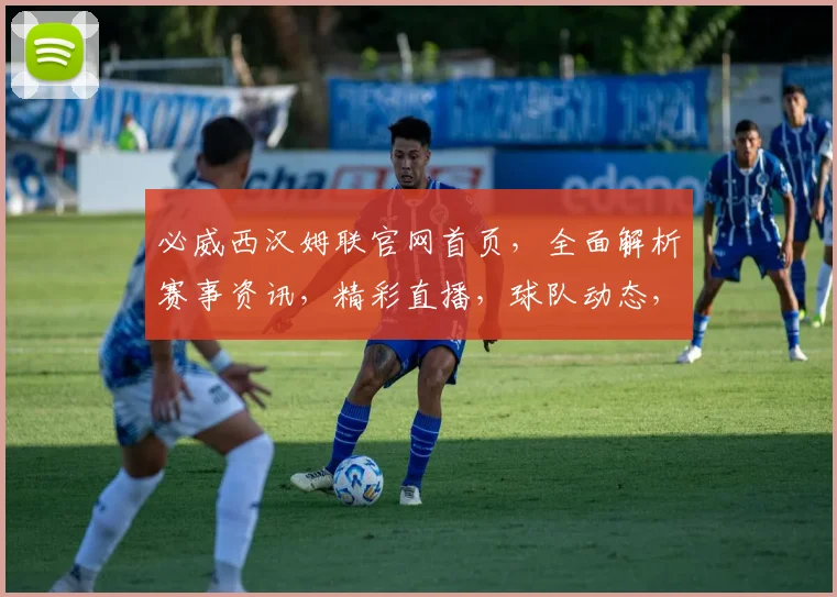 必威西汉姆联官网首页，全面解析赛事资讯，精彩直播，球队动态，三重福利等你来体验