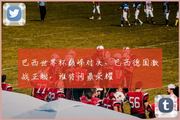 巴西世界杯巅峰对决，巴西德国激战正酣，谁将问鼎荣耀