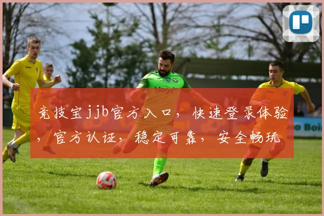 竞技宝jjb官方入口，快速登录体验，官方认证，稳定可靠，安全畅玩，不容错过