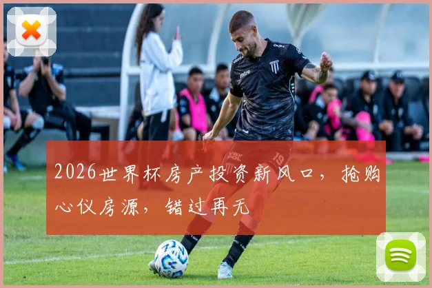 2026世界杯房产投资新风口，抢购心仪房源，错过再无
