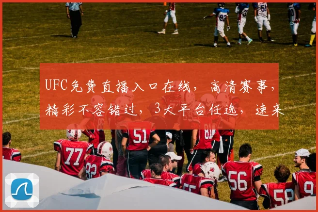 UFC免费直播入口在线，高清赛事，精彩不容错过，3大平台任选，速来观战，