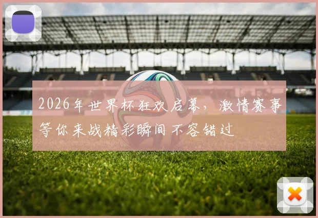 2026年世界杯狂欢启幕，激情赛事等你来战精彩瞬间不容错过