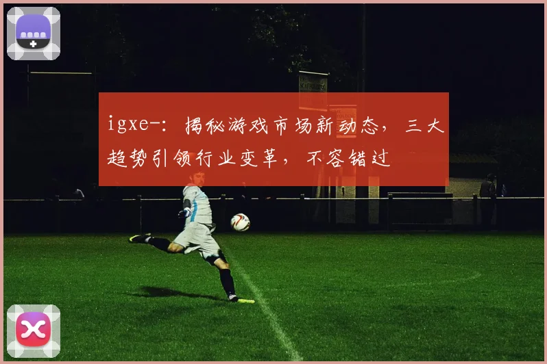 igxe-：揭秘游戏市场新动态，三大趋势引领行业变革，不容错过