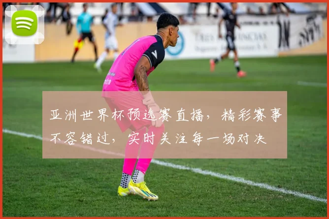 亚洲世界杯预选赛直播，精彩赛事不容错过，实时关注每一场对决