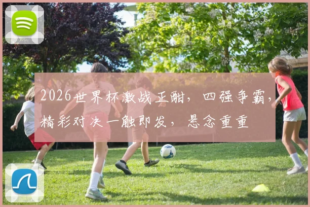 2026世界杯激战正酣，四强争霸，精彩对决一触即发，悬念重重