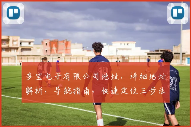 多宝电子有限公司地址，详细地址解析，导航指南，快速定位三步法，必看