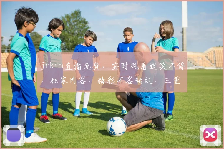 jrkan直播免费，实时观看逗笑不停，独家内容，精彩不容错过，三重福利等你来